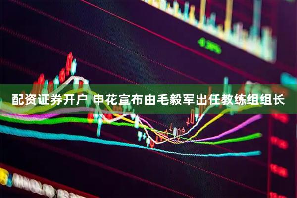 配资证券开户 申花宣布由毛毅军出任教练组组长