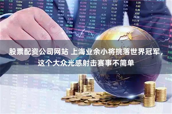 股票配资公司网站 上海业余小将挑落世界冠军，这个大众光感射击赛事不简单