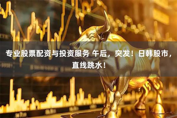 专业股票配资与投资服务 午后，突发！日韩股市，直线跳水！