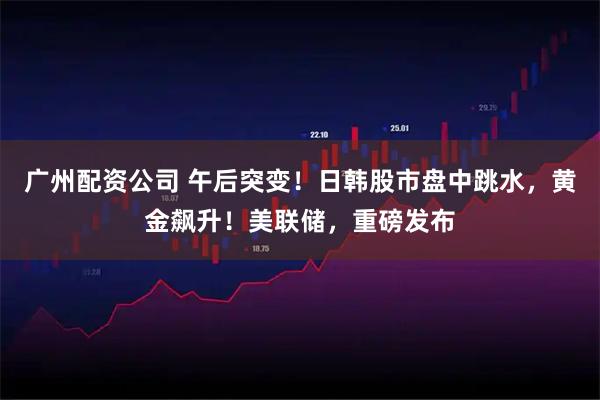 广州配资公司 午后突变！日韩股市盘中跳水，黄金飙升！美联储，重磅发布