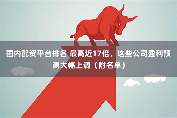 国内配资平台排名 最高近17倍，这些公司盈利预测大幅上调（附名单）