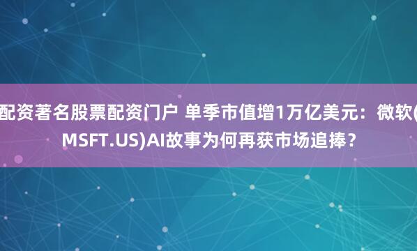 配资著名股票配资门户 单季市值增1万亿美元:微软(MSFT.US)AI故事为何再获市场追捧?