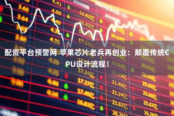 配资平台预警网 苹果芯片老兵再创业：颠覆传统CPU设计流程！