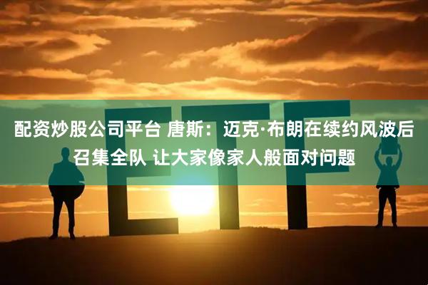 配资炒股公司平台 唐斯：迈克·布朗在续约风波后召集全队 让大家像家人般面对问题